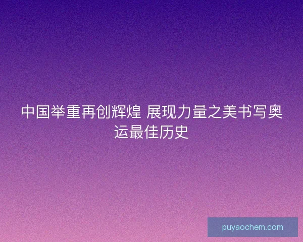 中国举重再创辉煌 展现力量之美书写奥运最佳历史