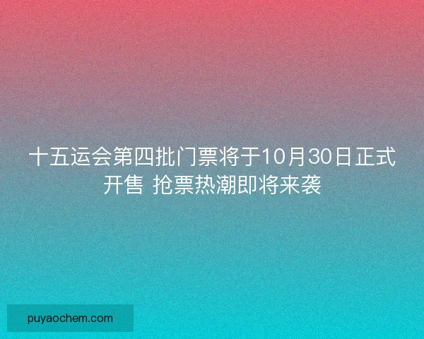 十五运会第四批门票将于10月30日正式开售 抢票热潮即将来袭